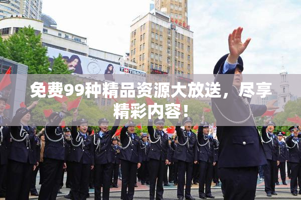 免费99种精品资源大放送，尽享精彩内容！