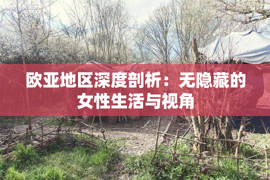 欧亚地区深度剖析：无隐藏的女性生活与视角