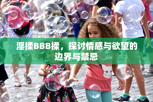 淫揉BBB揉，探讨情感与欲望的边界与禁忌