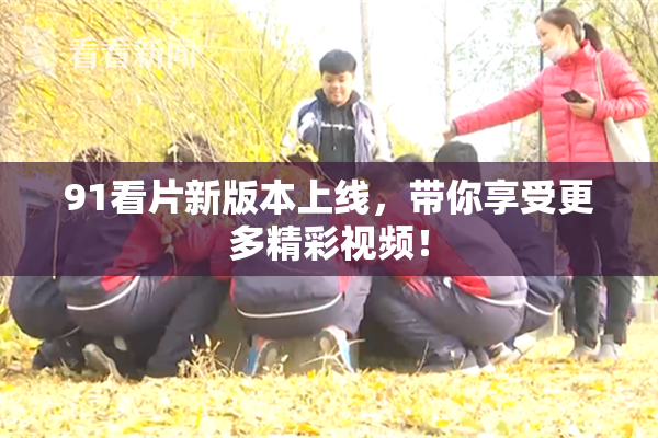 91看片新版本上线，带你享受更多精彩视频！
