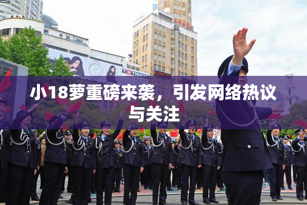 小18萝重磅来袭，引发网络热议与关注