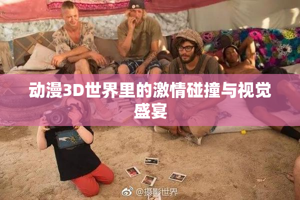 动漫3D世界里的激情碰撞与视觉盛宴