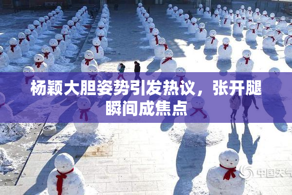 杨颖大胆姿势引发热议，张开腿瞬间成焦点
