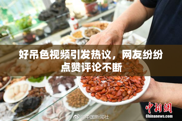 好吊色视频引发热议，网友纷纷点赞评论不断