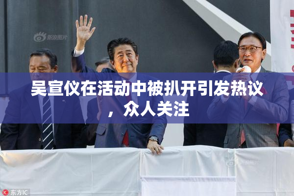 吴宣仪在活动中被扒开引发热议，众人关注