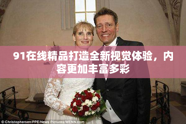 91在线精品打造全新视觉体验，内容更加丰富多彩