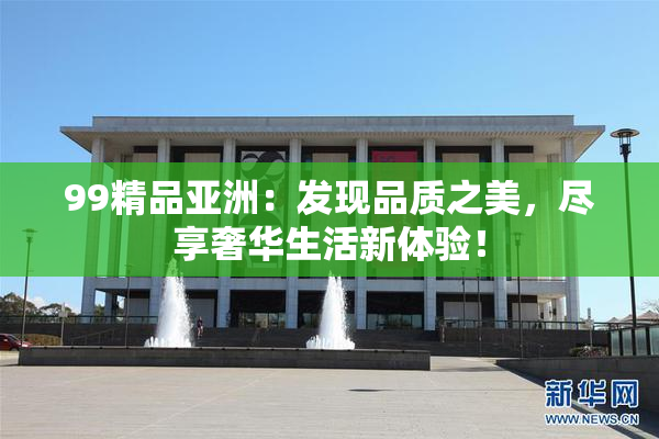 99精品亚洲：发现品质之美，尽享奢华生活新体验！