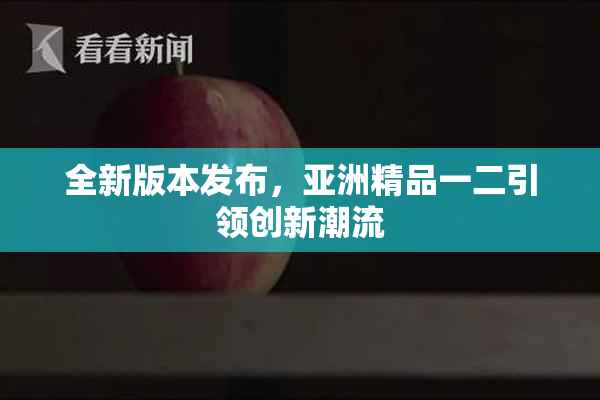 全新版本发布，亚洲精品一二引领创新潮流