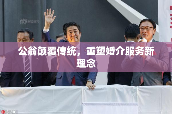 公翁颠覆传统，重塑婚介服务新理念