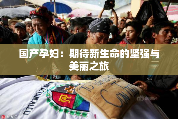 国产孕妇：期待新生命的坚强与美丽之旅