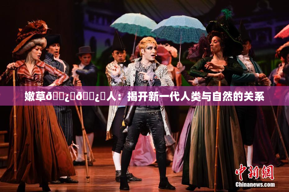 嫩草🌿‌🌿‌人：揭开新一代人类与自然的关系