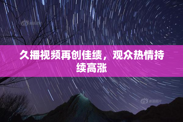 久播视频再创佳绩，观众热情持续高涨