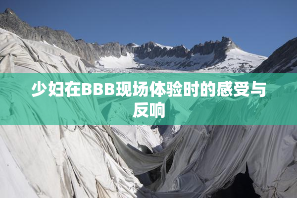 少妇在BBB现场体验时的感受与反响