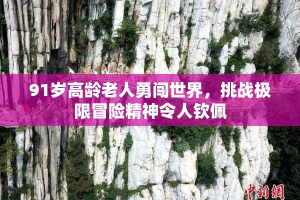 91岁高龄老人勇闯世界，挑战极限冒险精神令人钦佩