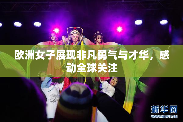 欧洲女子展现非凡勇气与才华，感动全球关注