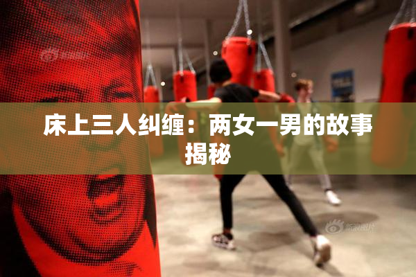 床上三人纠缠：两女一男的故事揭秘