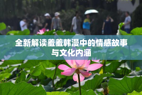 全新解读羞羞韩漫中的情感故事与文化内涵