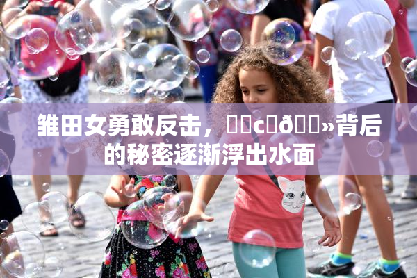 雏田女勇敢反击，❌‌c‌🐻背后的秘密逐渐浮出水面