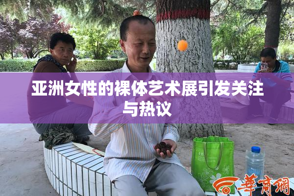 亚洲女性的裸体艺术展引发关注与热议