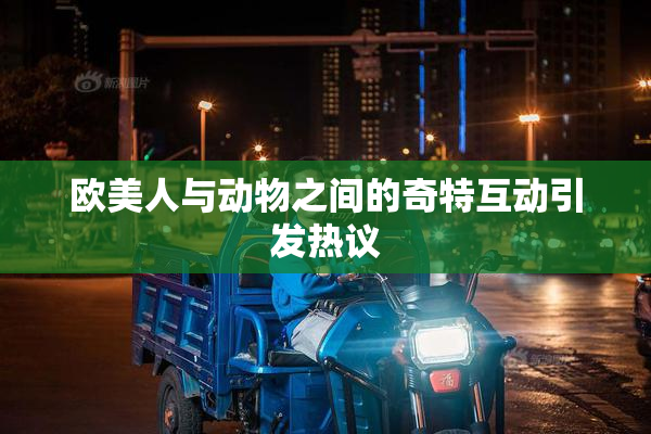 欧美人与动物之间的奇特互动引发热议