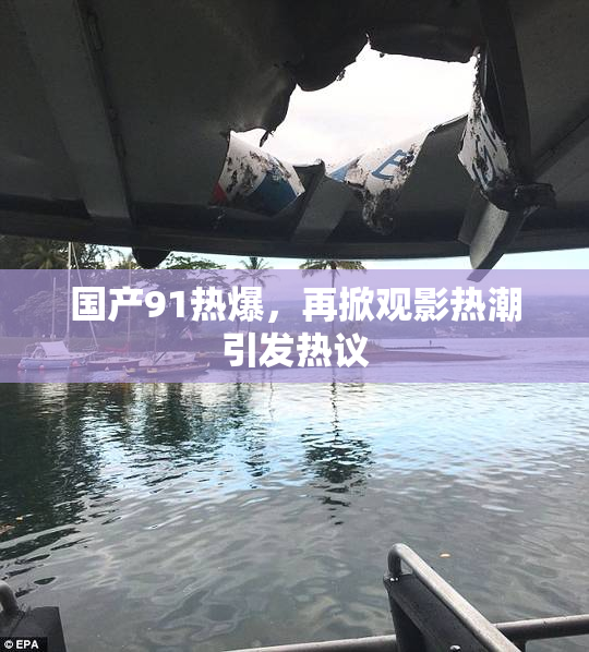 国产91热爆，再掀观影热潮引发热议