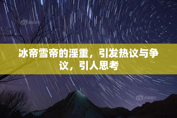 冰帝雪帝的淫重，引发热议与争议，引人思考