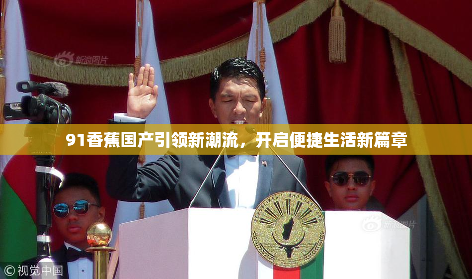 91香蕉国产引领新潮流，开启便捷生活新篇章
