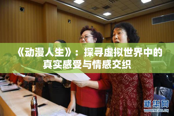 《动漫人生》：探寻虚拟世界中的真实感受与情感交织