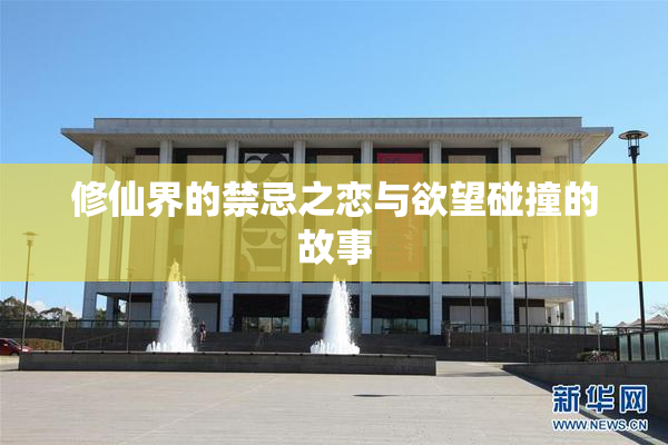 修仙界的禁忌之恋与欲望碰撞的故事