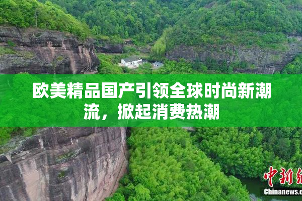 欧美精品国产引领全球时尚新潮流，掀起消费热潮