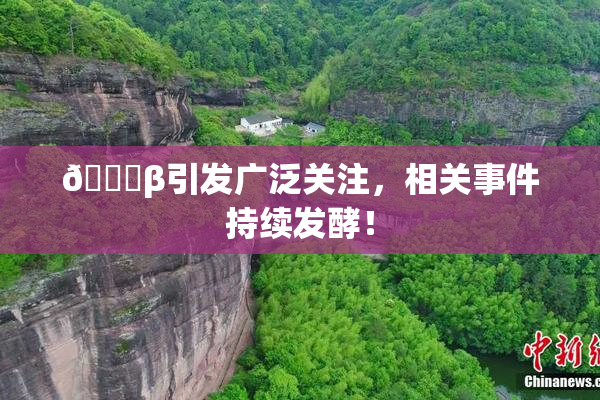 👙β引发广泛关注，相关事件持续发酵！