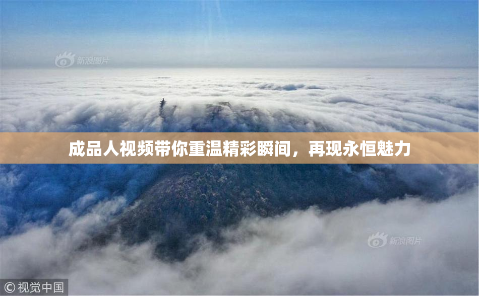成品人视频带你重温精彩瞬间，再现永恒魅力