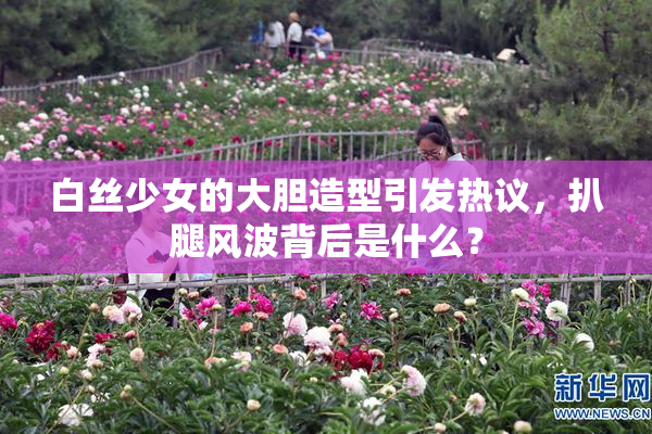 白丝少女的大胆造型引发热议，扒腿风波背后是什么？