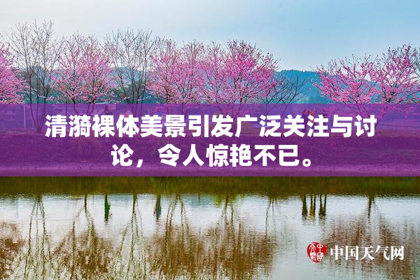 清漪裸体美景引发广泛关注与讨论，令人惊艳不已。