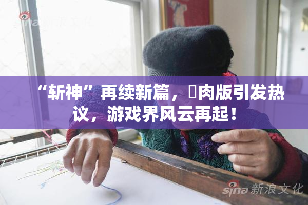 “斩神”再续新篇，婬肉版引发热议，游戏界风云再起！