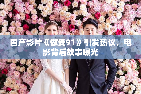 国产影片《做受91》引发热议，电影背后故事曝光