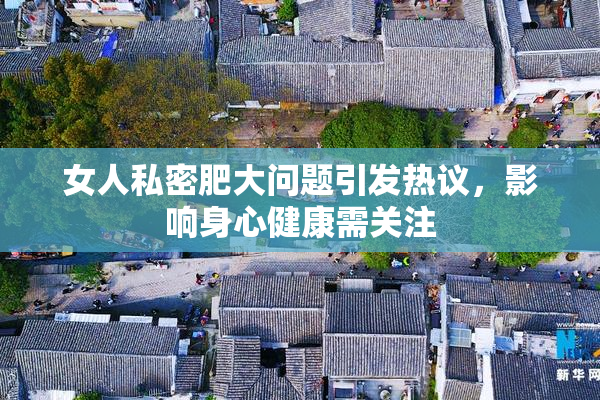 女人私密肥大问题引发热议，影响身心健康需关注