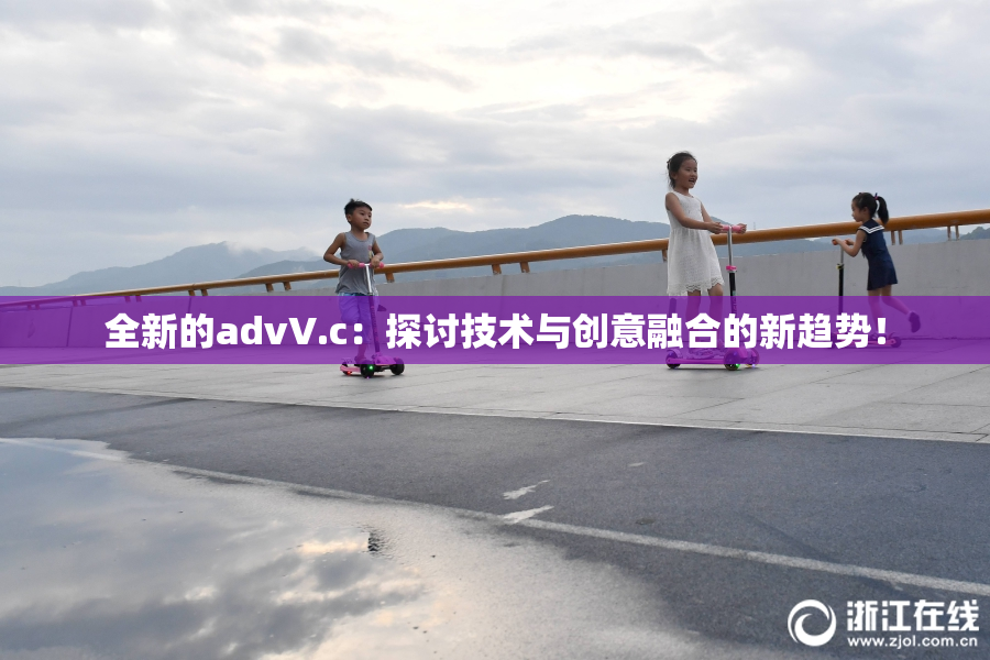 全新的advV.c：探讨技术与创意融合的新趋势！