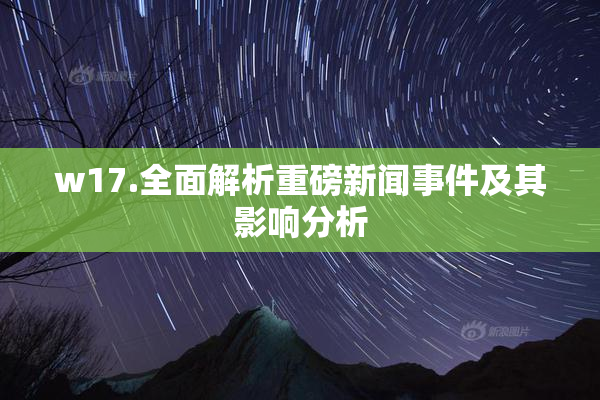 w17.全面解析重磅新闻事件及其影响分析