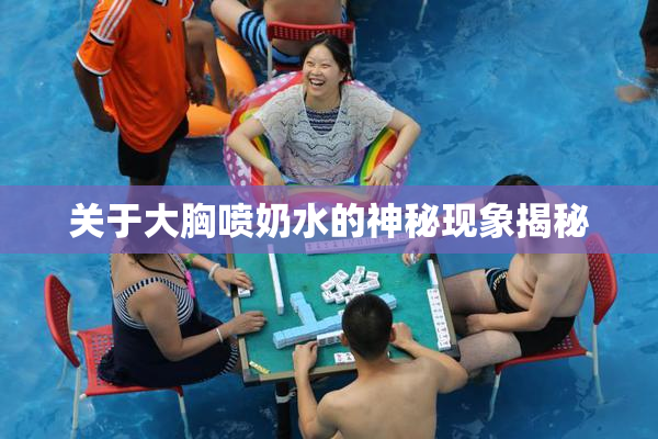关于大胸喷奶水的神秘现象揭秘