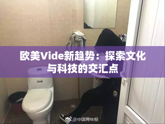 欧美Vide新趋势：探索文化与科技的交汇点