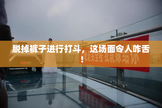 脱掉裤子进行打斗，这场面令人咋舌！