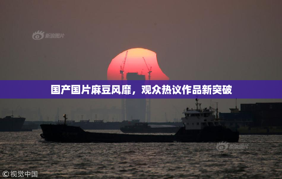 国产国片麻豆风靡，观众热议作品新突破