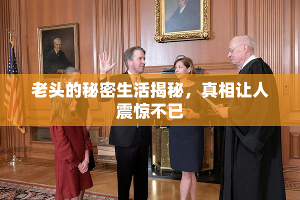 老头的秘密生活揭秘，真相让人震惊不已