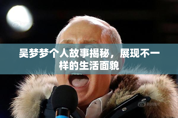 吴梦梦个人故事揭秘，展现不一样的生活面貌