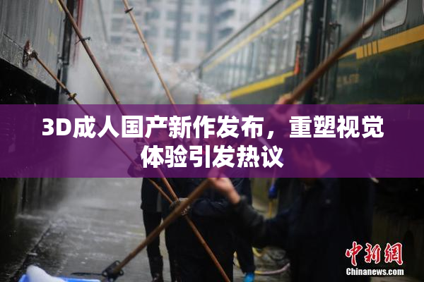 3D成人国产新作发布，重塑视觉体验引发热议