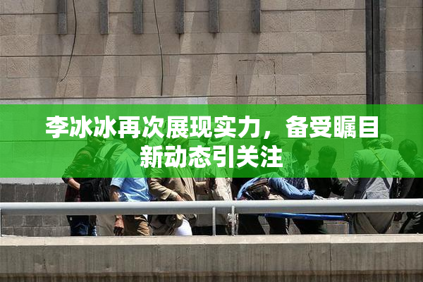 李冰冰再次展现实力，备受瞩目新动态引关注