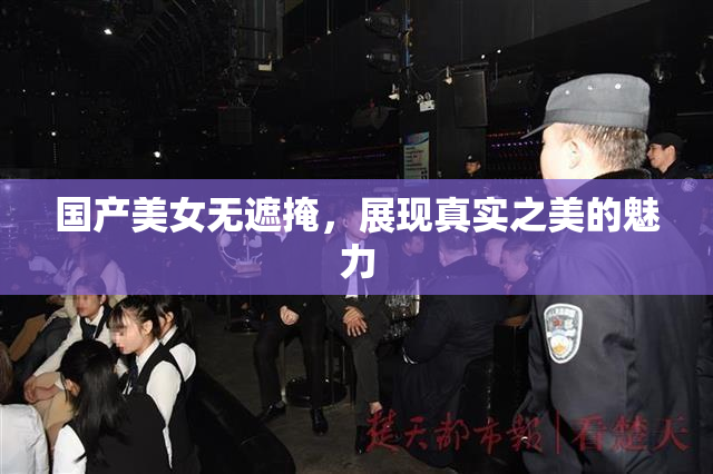 国产美女无遮掩，展现真实之美的魅力