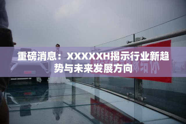 重磅消息：XXXXXH揭示行业新趋势与未来发展方向