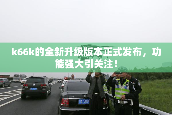 k66k的全新升级版本正式发布，功能强大引关注！